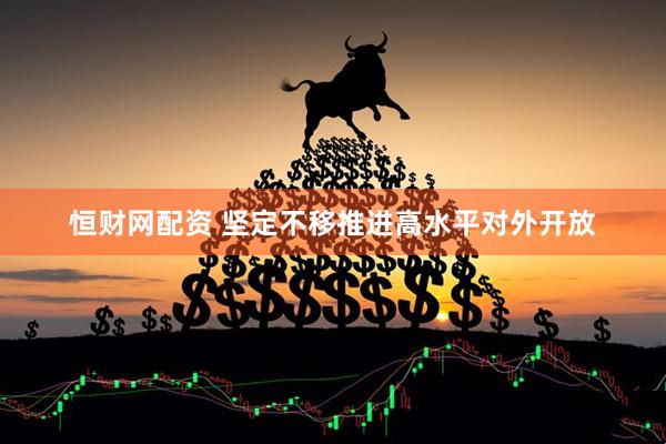 恒财网配资 坚定不移推进高水平对外开放