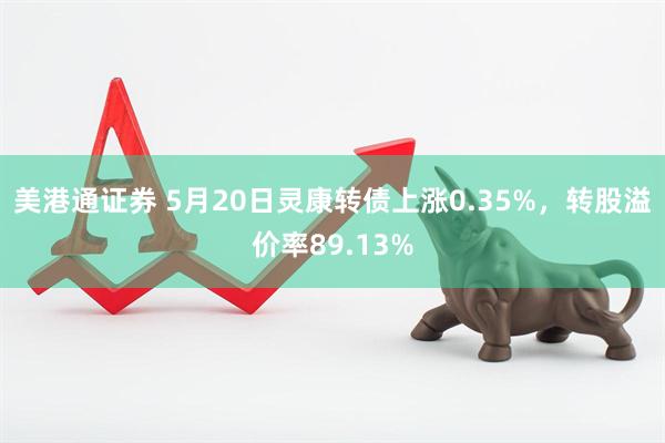 美港通证券 5月20日灵康转债上涨0.35%，转股溢价率89.13%