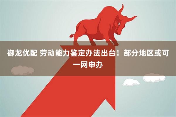 御龙优配 劳动能力鉴定办法出台！部分地区或可一网申办