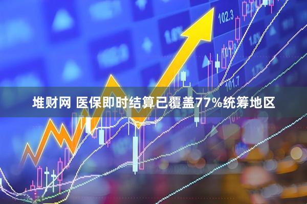 堆财网 医保即时结算已覆盖77%统筹地区