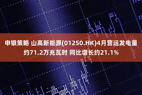 申银策略 山高新能源(01250.HK)4月营运发电量约71.2万兆瓦时 同比增长约21.1%