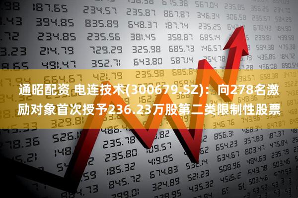 通昭配资 电连技术(300679.SZ)：向278名激励对象首次授予236.23万股第二类限制性股票