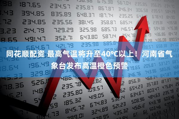 同花顺配资 最高气温将升至40℃以上！河南省气象台发布高温橙色预警