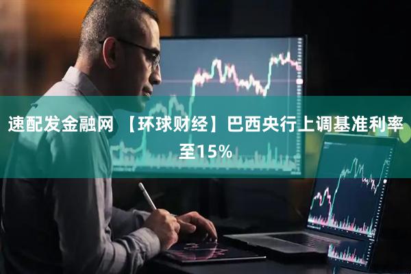速配发金融网 【环球财经】巴西央行上调基准利率至15%