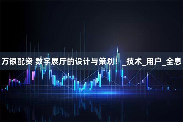 万银配资 数字展厅的设计与策划！_技术_用户_全息