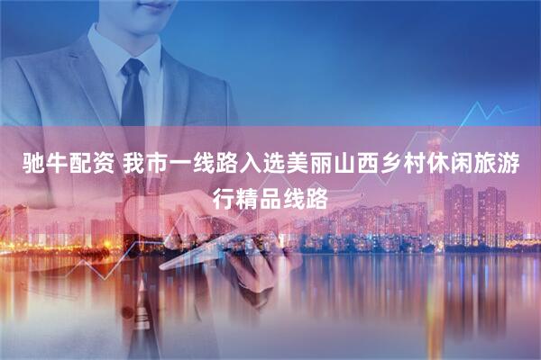 驰牛配资 我市一线路入选美丽山西乡村休闲旅游行精品线路