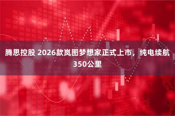 腾思控股 2026款岚图梦想家正式上市，纯电续航350公里