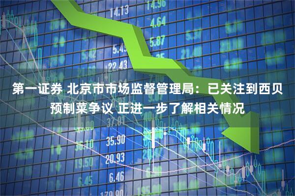 第一证券 北京市市场监督管理局：已关注到西贝预制菜争议 正进一步了解相关情况