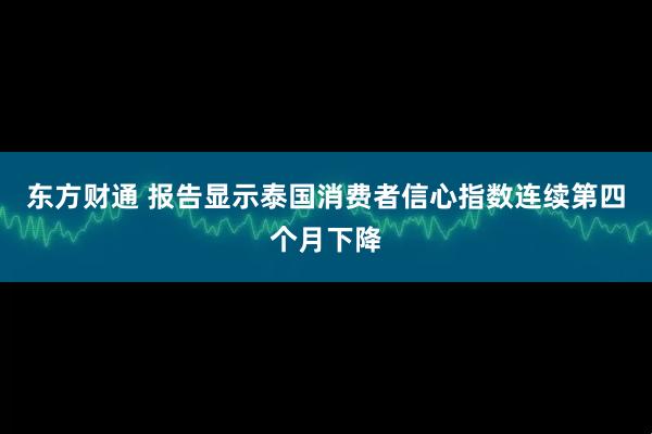 东方财通 报告显示泰国消费者信心指数连续第四个月下降