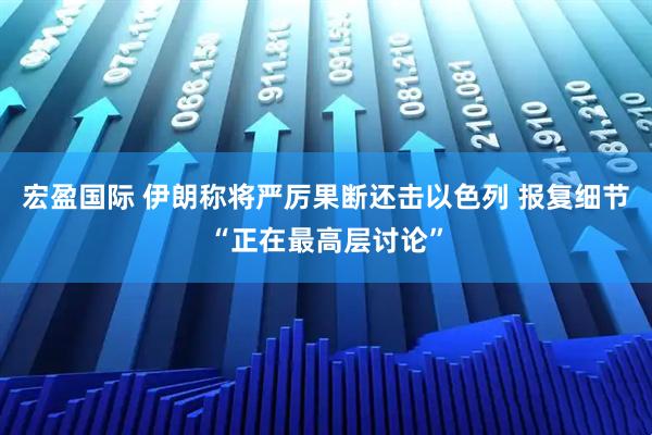 宏盈国际 伊朗称将严厉果断还击以色列 报复细节“正在最高层讨论”