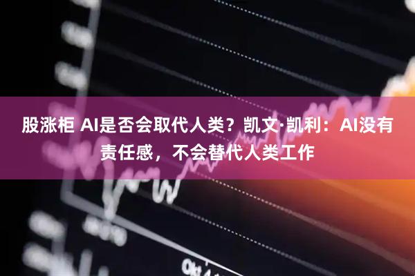 股涨柜 AI是否会取代人类？凯文·凯利：AI没有责任感，不会替代人类工作