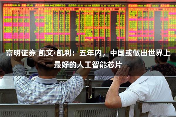 富明证券 凯文·凯利：五年内，中国或做出世界上最好的人工智能芯片