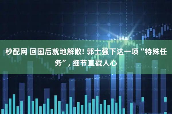 秒配网 回国后就地解散! 郭士强下达一项“特殊任务”, 细节直戳人心