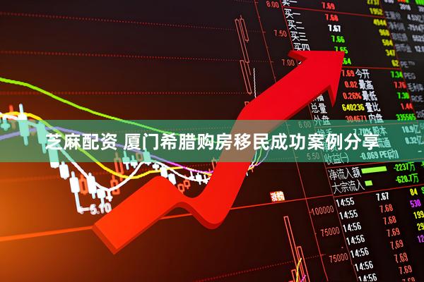 芝麻配资 厦门希腊购房移民成功案例分享